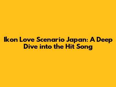 Ikon Love Scenario Japan: A Deep Dive into the Hit Song