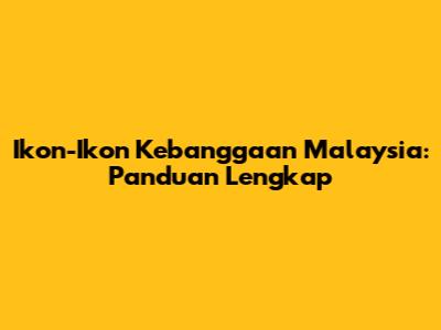 Ikon-Ikon Kebanggaan Malaysia: Panduan Lengkap