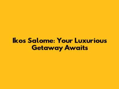 Ikos Salome: Your Luxurious Getaway Awaits