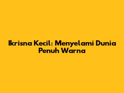 Ikrisna Kecil: Menyelami Dunia Penuh Warna