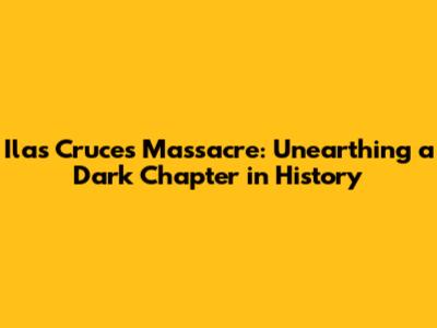 Ilas Cruces Massacre: Unearthing a Dark Chapter in History
