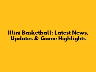 Illini Basketball: Latest News, Updates & Game Highlights