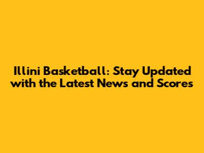 Illini Basketball: Stay Updated with the Latest News and Scores