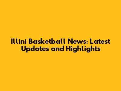Illini Basketball News: Latest Updates and Highlights