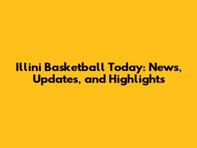 Illini Basketball Today: News, Updates, and Highlights