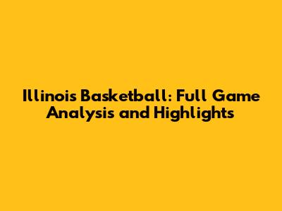 Illinois Basketball: Full Game Analysis and Highlights