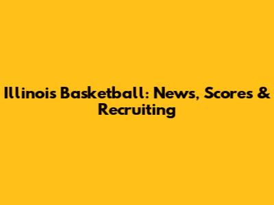 Illinois Basketball: News, Scores & Recruiting