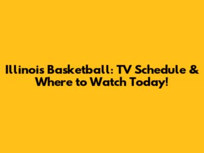 Illinois Basketball: TV Schedule & Where to Watch Today!