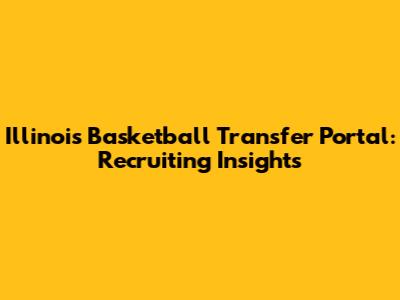 Illinois Basketball Transfer Portal: Recruiting Insights