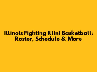 Illinois Fighting Illini Basketball: Roster, Schedule & More