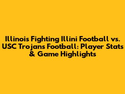 Illinois Fighting Illini Football vs. USC Trojans Football: Player Stats & Game Highlights