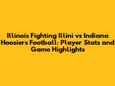 Illinois Fighting Illini vs Indiana Hoosiers Football: Player Stats and Game Highlights