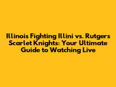 Illinois Fighting Illini vs. Rutgers Scarlet Knights: Your Ultimate Guide to Watching Live