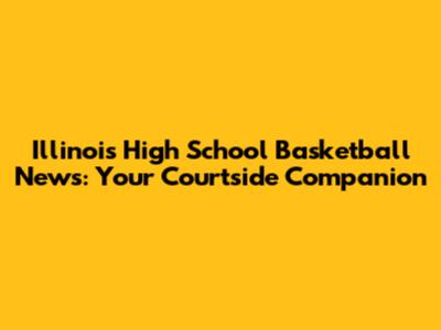 Illinois High School Basketball News: Your Courtside Companion