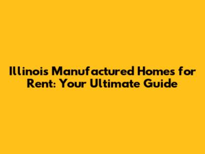 Illinois Manufactured Homes for Rent: Your Ultimate Guide