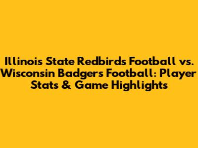 Illinois State Redbirds Football vs. Wisconsin Badgers Football: Player Stats & Game Highlights