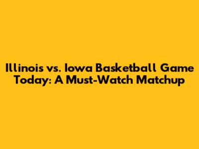 Illinois vs. Iowa Basketball Game Today: A Must-Watch Matchup
