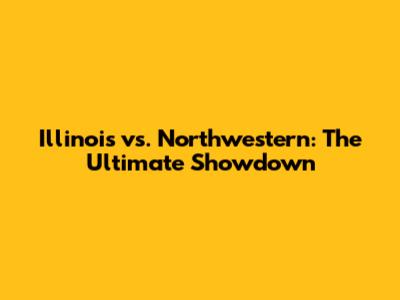 Illinois vs. Northwestern: The Ultimate Showdown