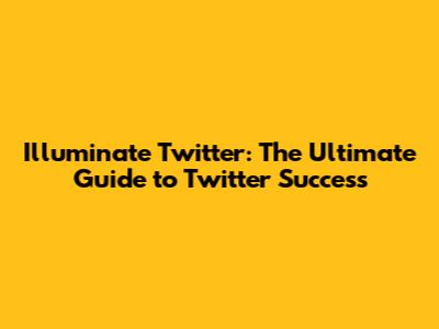 Illuminate Twitter: The Ultimate Guide to Twitter Success