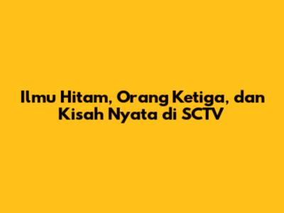 Ilmu Hitam, Orang Ketiga, dan Kisah Nyata di SCTV