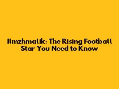 Ilmzhmalik: The Rising Football Star You Need to Know