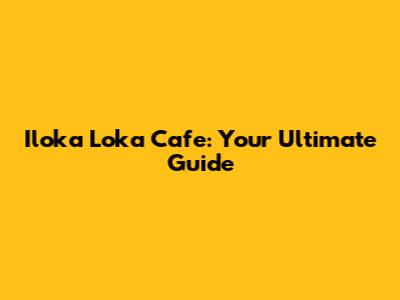 Iloka Loka Cafe: Your Ultimate Guide