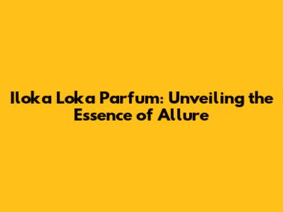Iloka Loka Parfum: Unveiling the Essence of Allure