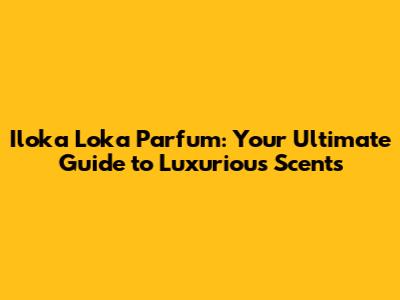 Iloka Loka Parfum: Your Ultimate Guide to Luxurious Scents
