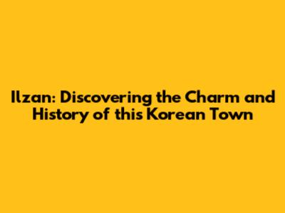 Ilzan: Discovering the Charm and History of this Korean Town