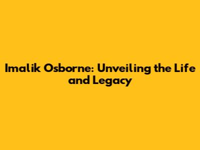 Imalik Osborne: Unveiling the Life and Legacy