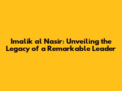 Imalik al Nasir: Unveiling the Legacy of a Remarkable Leader