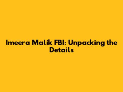 Imeera Malik FBI: Unpacking the Details