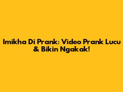 Imikha Di Prank: Video Prank Lucu & Bikin Ngakak!