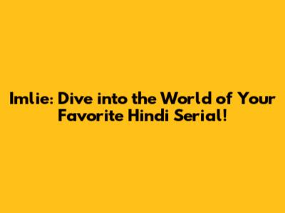 Imlie: Dive into the World of Your Favorite Hindi Serial!