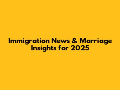 Immigration News & Marriage Insights for 2025