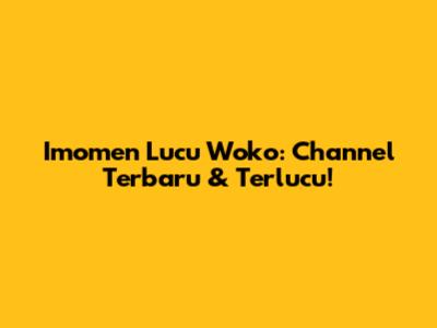 Imomen Lucu Woko: Channel Terbaru & Terlucu!