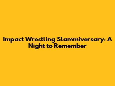 Impact Wrestling Slammiversary: A Night to Remember