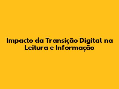 Impacto da Transição Digital na Leitura e Informação