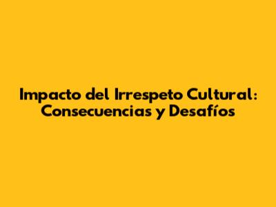 Impacto del Irrespeto Cultural: Consecuencias y Desafíos