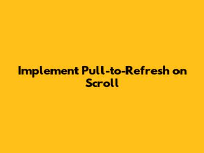 Implement Pull-to-Refresh on Scroll