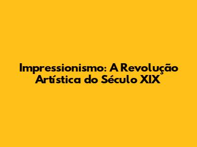 Impressionismo: A Revolução Artística do Século XIX