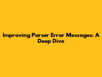 Improving Parser Error Messages: A Deep Dive