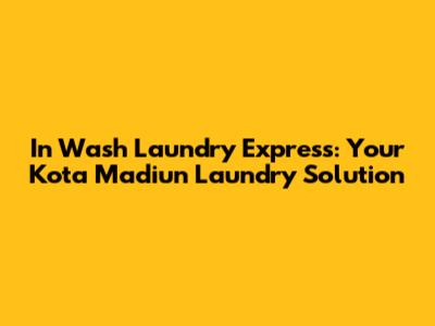 In Wash Laundry Express: Your Kota Madiun Laundry Solution