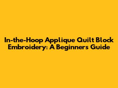 In-the-Hoop Applique Quilt Block Embroidery: A Beginner's Guide