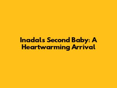 Inadal's Second Baby: A Heartwarming Arrival