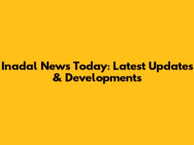 Inadal News Today: Latest Updates & Developments