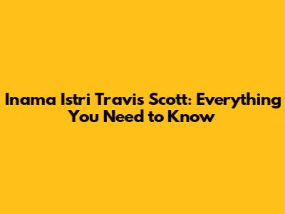 Inama Istri Travis Scott: Everything You Need to Know