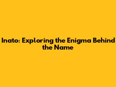 Inato: Exploring the Enigma Behind the Name