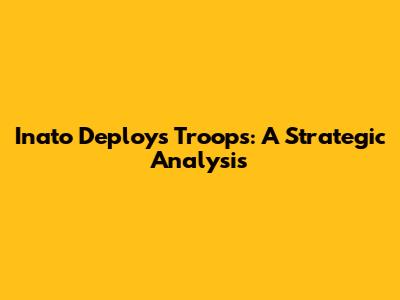 Inato Deploys Troops: A Strategic Analysis