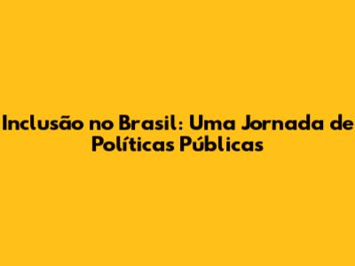 Inclusão no Brasil: Uma Jornada de Políticas Públicas